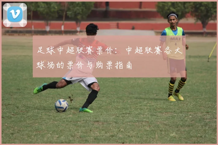 足球中超联赛票价：中超联赛各大球场的票价与购票指南