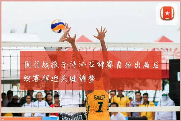 国羽战报李诗沣亚锦赛首轮出局后续赛程迎关键调整