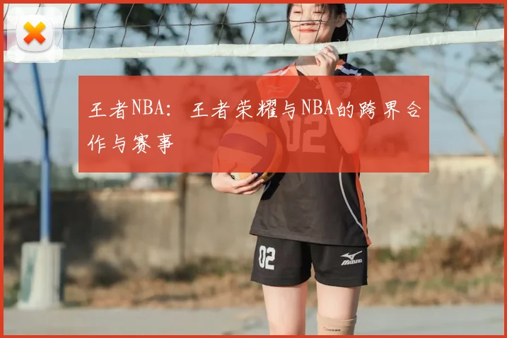 王者NBA:王者荣耀与NBA的跨界合作与赛事