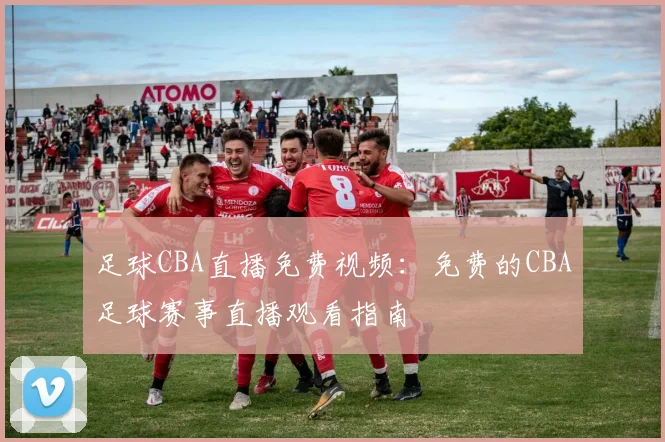 足球CBA直播免费视频:免费的CBA足球赛事直播观看指南