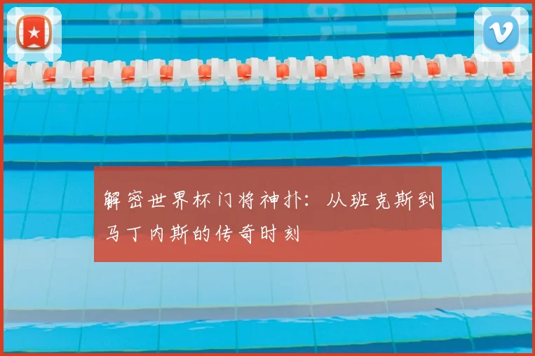 解密世界杯门将神扑：从班克斯到马丁内斯的传奇时刻