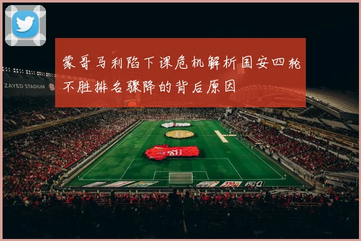蒙哥马利陷下课危机解析国安四轮不胜排名骤降的背后原因