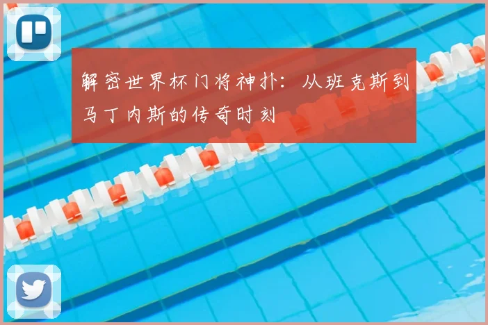 解密世界杯门将神扑：从班克斯到马丁内斯的传奇时刻